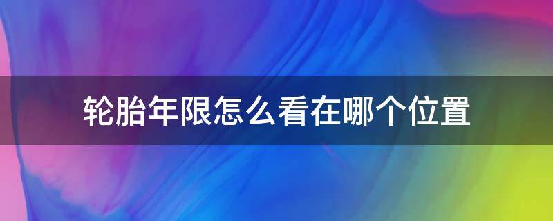 轮胎年限怎么看在哪个位置 轮胎上怎么看年限