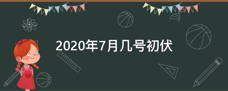 2020年7月几号初伏（2021年初伏是7月几号）