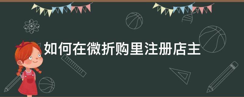 如何在微折购里注册店主（怎么开微折购小店）