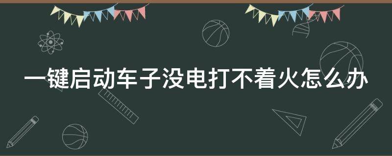 一键启动车子没电打不着火怎么办（一键启动车没电了怎么打火）