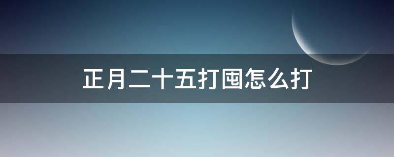 正月二十五打囤怎么打（农历正月二十五打囤）