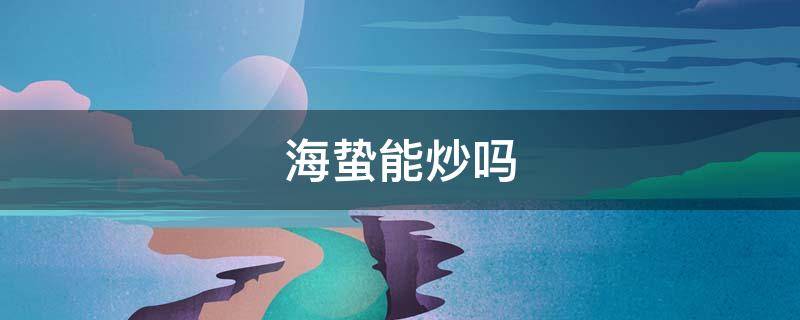 海蛰能炒吗（怎么炒海蛰皮）