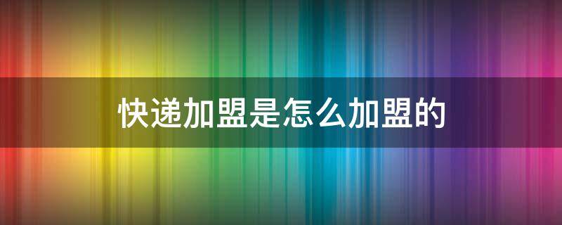 快递加盟是怎么加盟的（圆通快递加盟是怎么加盟的）