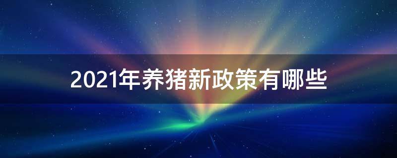 2021年养猪新政策有哪些 2021年养猪国家政策