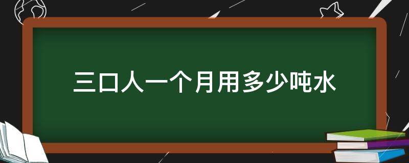 三口人一个月用多少吨水（三口人一个月用多少吨水费）