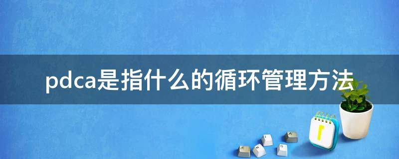 pdca是指什么的循环管理方法 pdca循环是一个管理循环也是一个什么循环