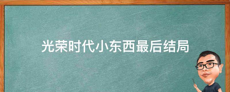 光荣时代小东西最后结局 光荣时代小东西结局