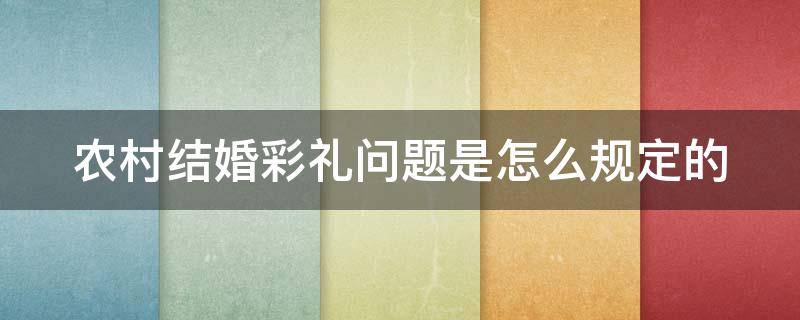 农村结婚彩礼问题是怎么规定的 农村结婚彩礼一般多少钱合适