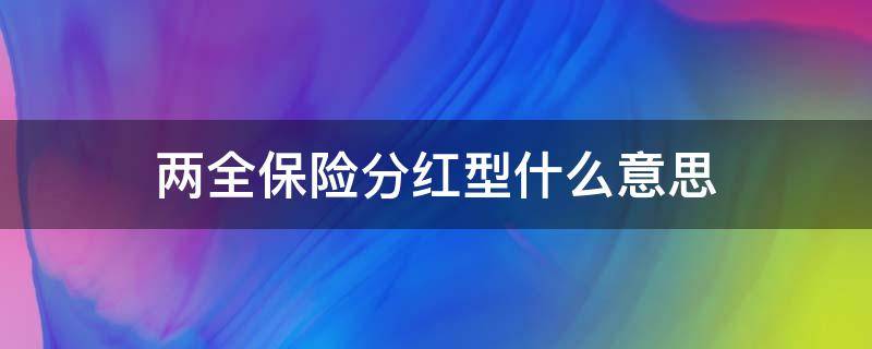 两全保险分红型什么意思 两全分红保险是什么意思