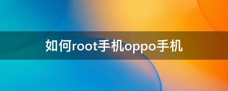 如何root手机oppo手机（怎样root手机oppo手机）