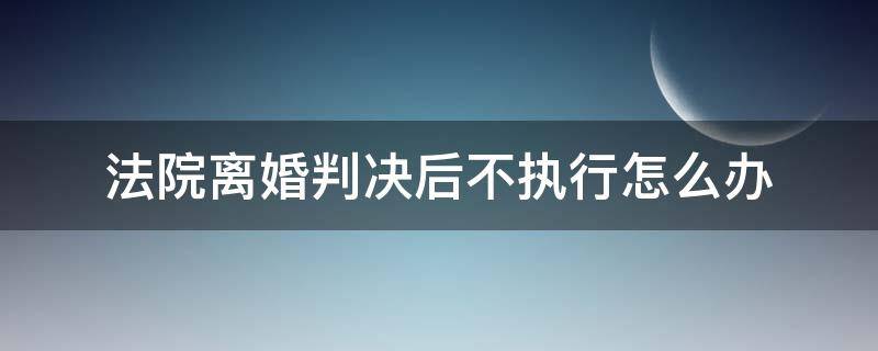 法院离婚判决后不执行怎么办（离婚案判了不执行怎么办）