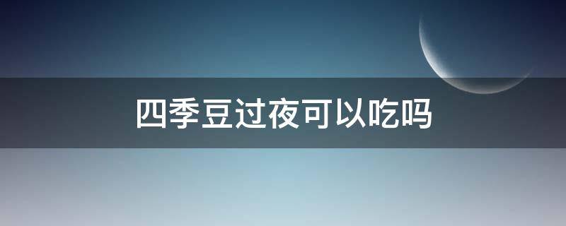 四季豆过夜可以吃吗 炒熟的四季豆过夜可以吃吗