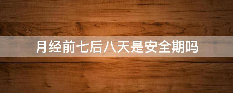 月经前七后八天是安全期吗 月经前七天后八天是安全期吗