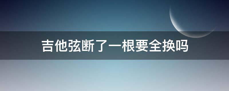 吉他弦断了一根要全换吗 吉他琴弦断一根需要换全套吗