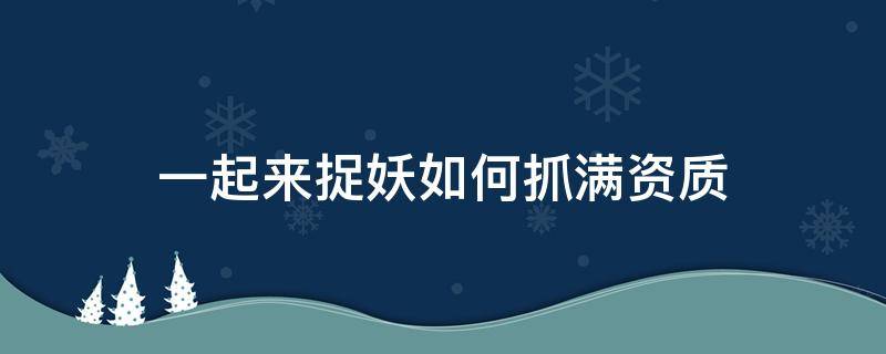 一起来捉妖如何抓满资质 一起来捉妖怎么抓满资质