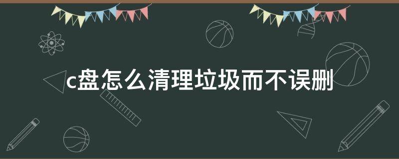 c盘怎么清理垃圾而不误删（c盘怎么清理垃圾而不误删win7）