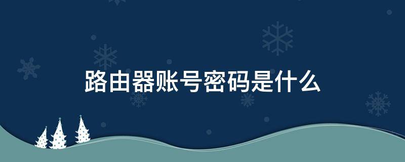 路由器账号密码是什么 中国移动默认路由器账号密码是什么