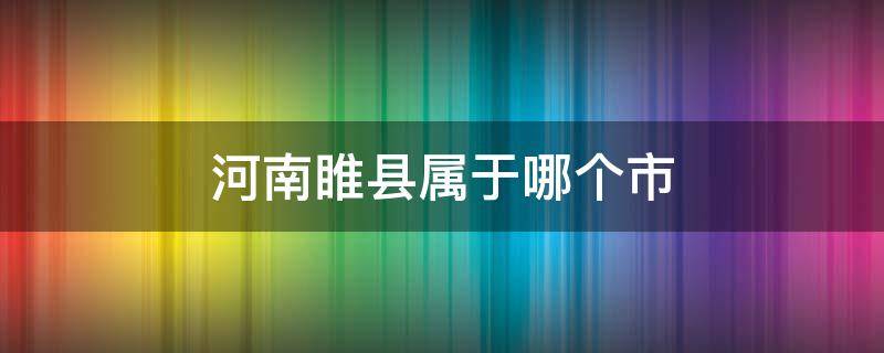 河南睢县属于哪个市（河南睢县属于哪个市管辖）