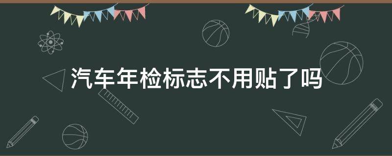 汽车年检标志不用贴了吗（汽车年检标志不用贴了吗2021年）