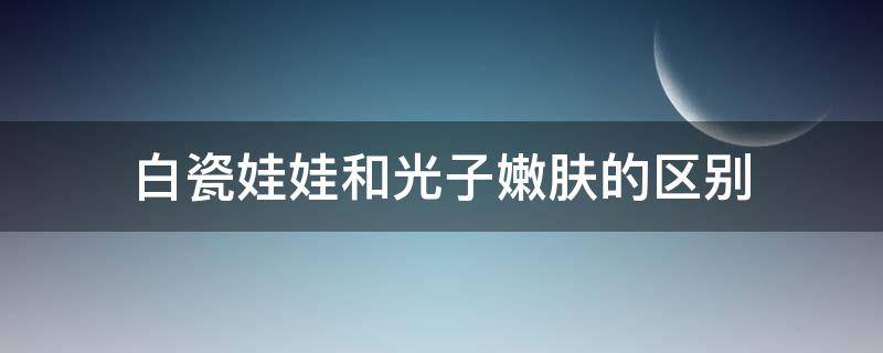 白瓷娃娃和光子嫩肤的区别 白瓷娃娃跟光子嫩肤的区别