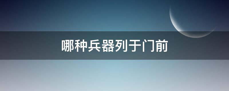 哪种兵器列于门前（什么兵器列于门前）