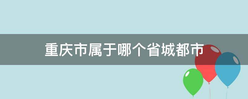 重庆市属于哪个省城都市（重庆又称什么城）