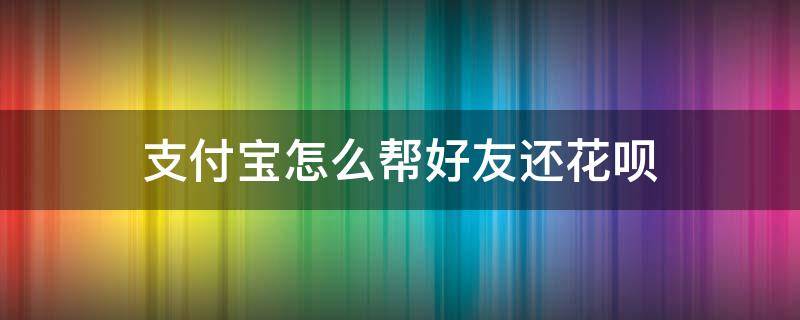 支付宝怎么帮好友还花呗 支付宝怎么让好友帮忙还花呗