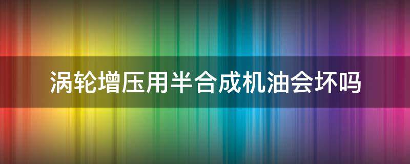 涡轮增压用半合成机油会坏吗（涡轮增压发动机用半合成机油行不行）