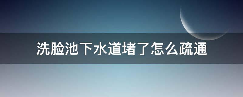 洗脸池下水道堵了怎么疏通 洗脸水池下水管堵塞怎么疏通