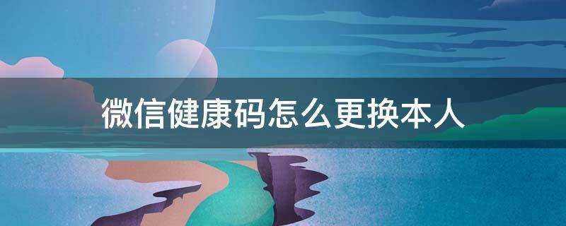 微信健康码怎么更换本人（微信健康码怎么更换本人教程视频）