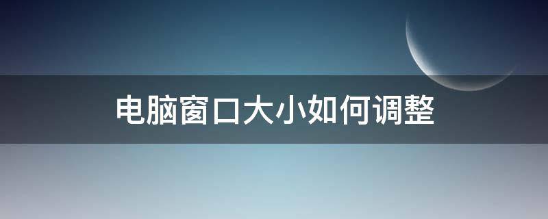 电脑窗口大小如何调整（电脑如何调节窗口大小）