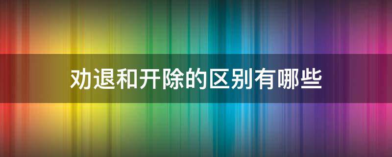 劝退和开除的区别有哪些 劝退和开除的区别主要是什么