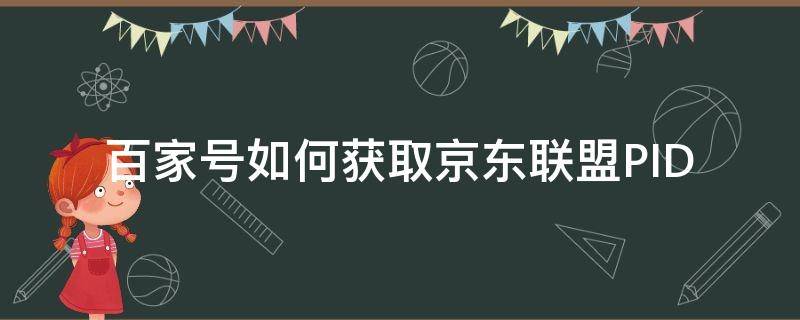 百家号如何获取京东联盟PID 怎么开通京东联盟用户?