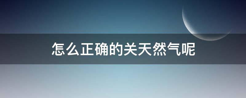 怎么正确的关天然气呢（天然气哪样是关）