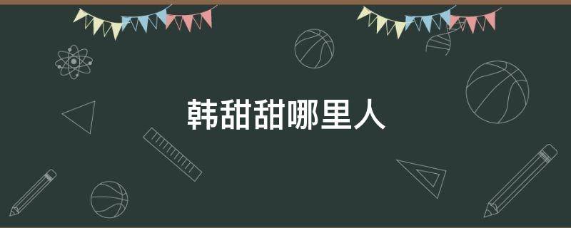 韩甜甜哪里人 韩甜甜哪里人 个人资料