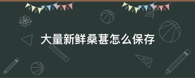 大量新鲜桑葚怎么保存 新鲜桑葚如何保鲜