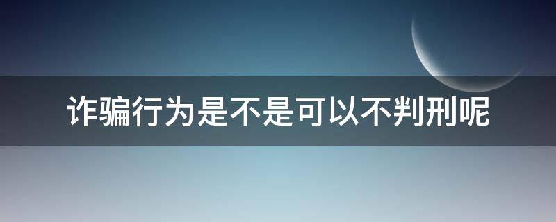 诈骗行为是不是可以不判刑呢 诈骗案什么情况可以不判刑