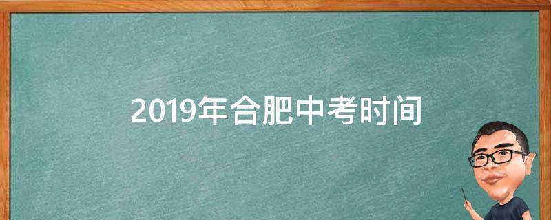 2019年合肥中考时间（合肥今年中考时间）