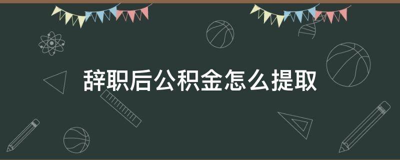 辞职后公积金怎么提取（个人辞职后公积金怎么提取）