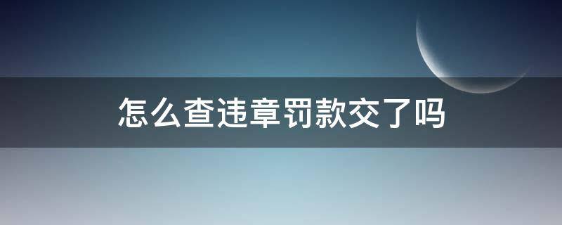 怎么查违章罚款交了吗（交通违章罚款交了在哪里查呀）