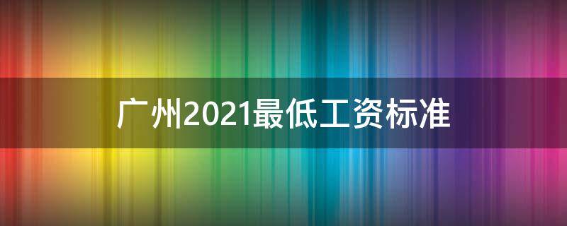 广州2021最低工资标准 广州2021最低工资标准是多少