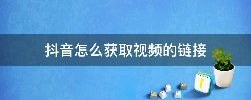 抖音怎么获取视频的链接（如何获取抖音视频链接地址）