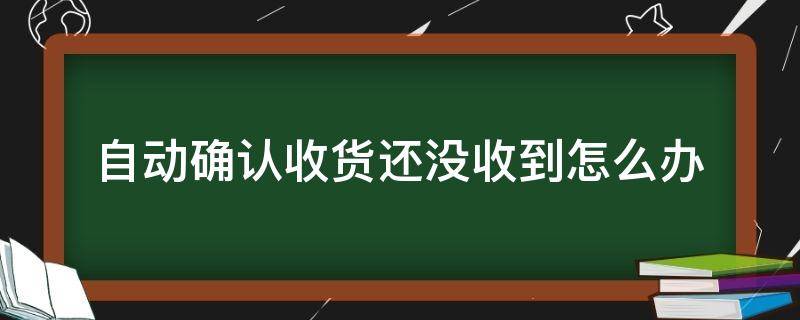 自动确认收货还没收到怎么办 快递自动确认收货但是还没到怎么办