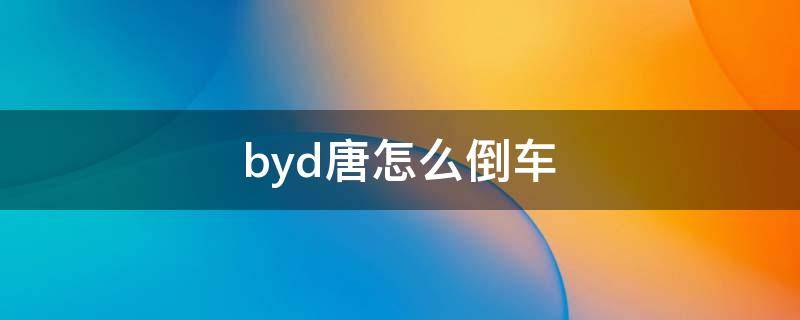 byd唐怎么倒车 byd唐车怎么样