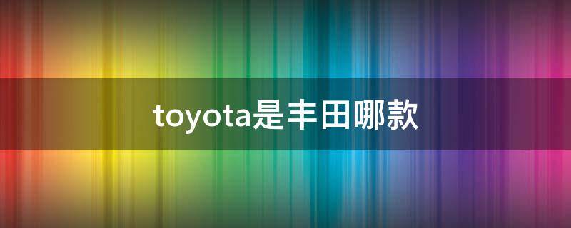 toyota是丰田哪款（toyota是丰田哪款多少钱）