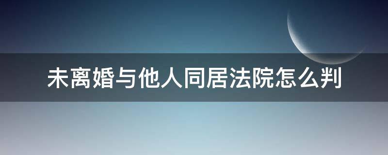 未离婚与他人同居法院怎么判 已起诉离婚法院未判离婚的情况下,能和别人同居吗