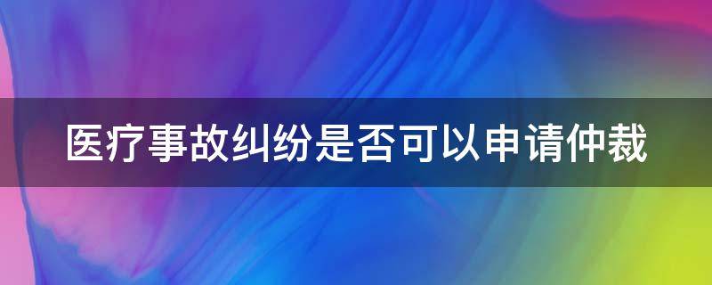 医疗事故纠纷是否可以申请仲裁