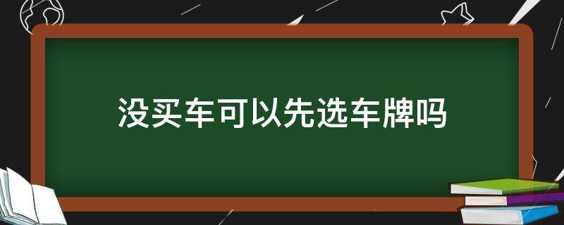 没买车可以先选车牌吗 没买车可以先选车牌吗?