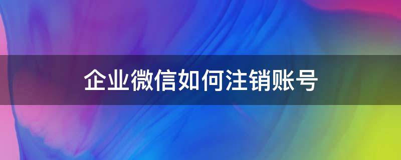 企业微信如何注销账号（怎么注销微信企业账号）