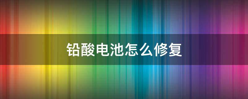 铅酸电池怎么修复（4v铅酸电池怎么修复）